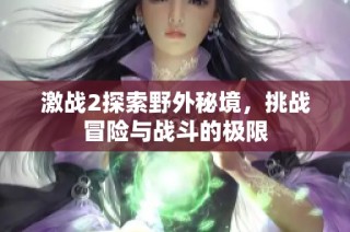 激战2探索野外秘境，挑战冒险与战斗的极限