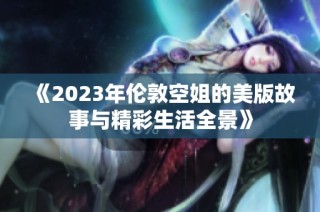 《2023年伦敦空姐的美版故事与精彩生活全景》