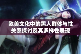 欧美文化中的黑人群体与性关系探讨及其多样性表现
