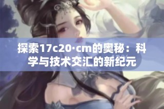 探索17c20·cm的奥秘：科学与技术交汇的新纪元