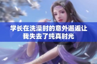 学长在洗澡时的意外邂逅让我失去了纯真时光
