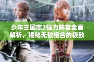 少年三国志2强力阵容全面解析，揭秘无敌组合的极致威力