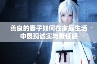善良的妻子如何在家庭生活中展现诚实与责任感