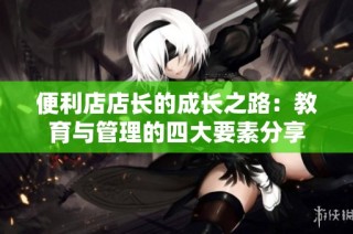 便利店店长的成长之路：教育与管理的四大要素分享