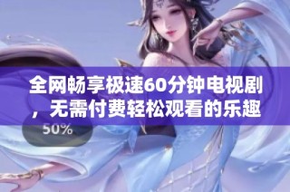 全网畅享极速60分钟电视剧，无需付费轻松观看的乐趣体验