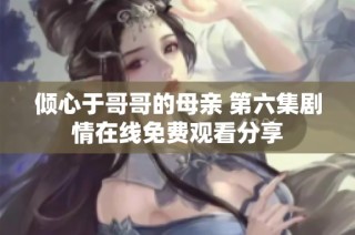 倾心于哥哥的母亲 第六集剧情在线免费观看分享