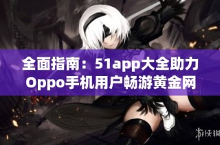 全面指南：51app大全助力Oppo手机用户畅游黄金网站