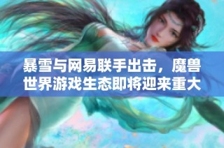暴雪与网易联手出击，魔兽世界游戏生态即将迎来重大变革