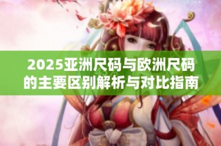 2025亚洲尺码与欧洲尺码的主要区别解析与对比指南