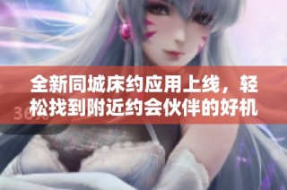 全新同城床约应用上线，轻松找到附近约会伙伴的好机会