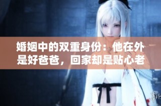 婚姻中的双重身份：他在外是好爸爸，回家却是贴心老公