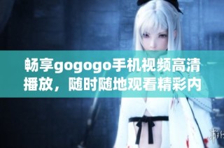 畅享gogogo手机视频高清播放，随时随地观看精彩内容
