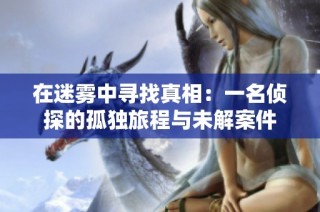 在迷雾中寻找真相：一名侦探的孤独旅程与未解案件