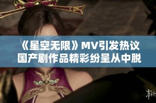 《星空无限》MV引发热议 国产剧作品精彩纷呈从中脱颖而出