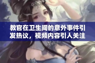 教官在卫生间的意外事件引发热议，视频内容引人关注