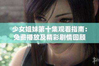 少女姐妹第十集观看指南：免费播放及精彩剧情回顾