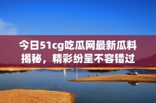 今日51cg吃瓜网最新瓜料揭秘，精彩纷呈不容错过