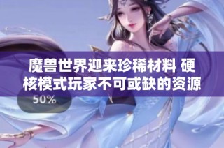魔兽世界迎来珍稀材料 硬核模式玩家不可或缺的资源解析