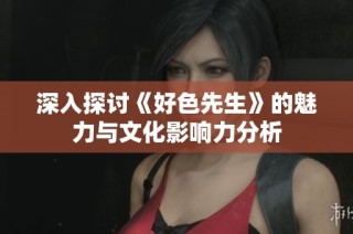 深入探讨《好色先生》的魅力与文化影响力分析