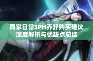 周家日常3PH乔舒购买建议深度解析与优缺点总结