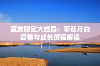 室友限定大结局：擎苍月的爱情与成长历程解读