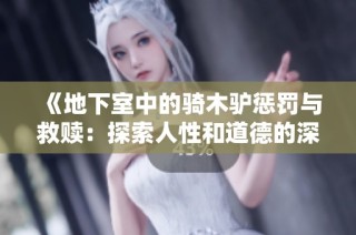 《地下室中的骑木驴惩罚与救赎：探索人性和道德的深刻故事》