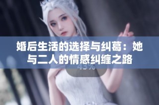 婚后生活的选择与纠葛：她与二人的情感纠缠之路
