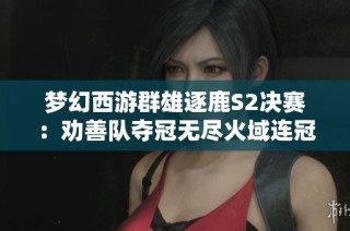 梦幻西游群雄逐鹿S2决赛：劝善队夺冠无尽火域连冠成王