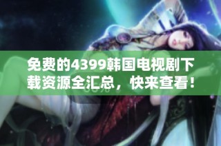 免费的4399韩国电视剧下载资源全汇总，快来查看！