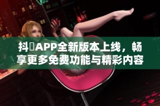 抖抈APP全新版本上线，畅享更多免费功能与精彩内容！