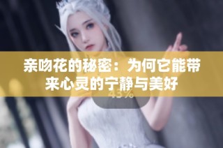亲吻花的秘密：为何它能带来心灵的宁静与美好