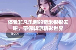 体验非凡乐趣的奇米狠狠去啦，带你畅游精彩世界