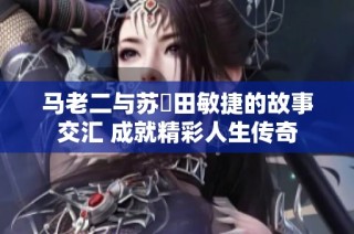马老二与苏玥田敏捷的故事交汇 成就精彩人生传奇