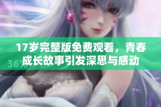 17岁完整版免费观看，青春成长故事引发深思与感动