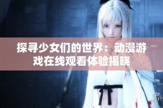 探寻少女们的世界：动漫游戏在线观看体验揭晓