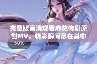 完整版高清观看麻花传剧原创MV，精彩瞬间尽在其中