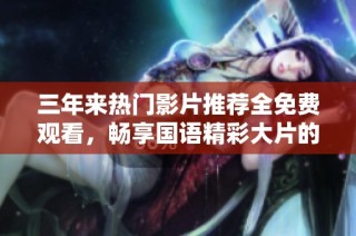 三年来热门影片推荐全免费观看，畅享国语精彩大片的绝佳选择