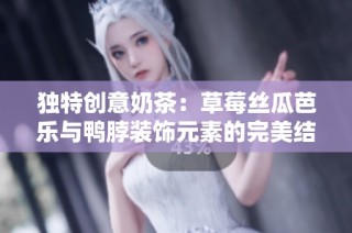独特创意奶茶：草莓丝瓜芭乐与鸭脖装饰元素的完美结合
