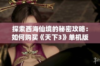 探索西海仙境的秘密攻略：如何购买《天下3》单机版游戏秘籍