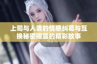 上司与人妻的情感纠葛与互换秘密揭露的精彩故事