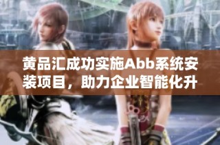 黄品汇成功实施Abb系统安装项目，助力企业智能化升级