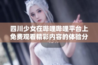 四川少女在哔哩哔哩平台上免费观看精彩内容的体验分享