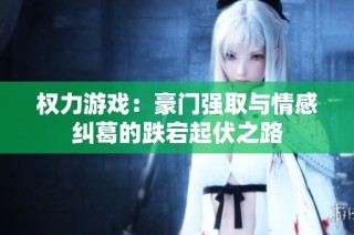 权力游戏：豪门强取与情感纠葛的跌宕起伏之路