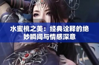 水蜜桃之美：经典诠释的绝妙瞬间与情感深意
