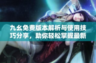九幺免费版本解析与使用技巧分享，助你轻松掌握最新功能