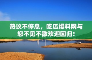 热议不停息，吃瓜爆料网与您不见不散欢迎回归！