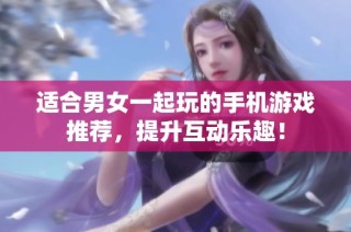 适合男女一起玩的手机游戏推荐，提升互动乐趣！