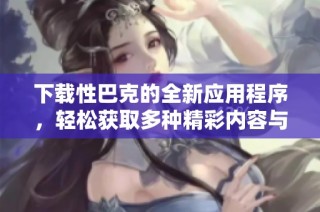 下载性巴克的全新应用程序，轻松获取多种精彩内容与服务