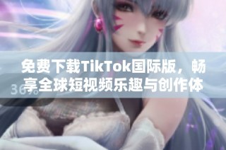 免费下载TikTok国际版，畅享全球短视频乐趣与创作体验