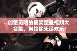 创意无限的搞笑整蛊视频大合集，带给你无尽欢乐
